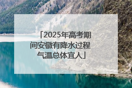 2025年高考期间安徽有降水过程 气温总体宜人