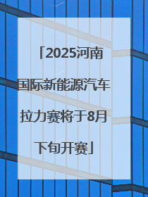 2025河南国际新能源汽车拉力赛将于8月下旬开赛