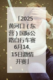 2025黄河口（东营）国际公路自行车赛6月14、15日激情开赛