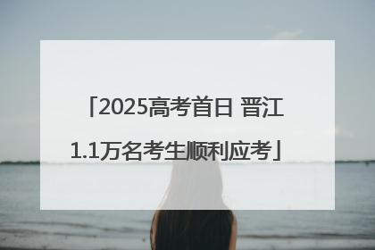 2025高考首日 晋江1.1万名考生顺利应考