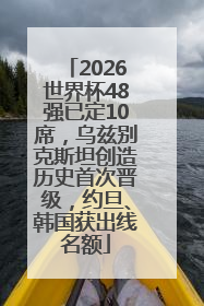 2026世界杯48强已定10席，乌兹别克斯坦创造历史首次晋级，约旦、韩国获出线名额