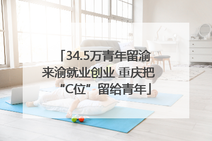 34.5万青年留渝来渝就业创业 重庆把“C位”留给青年