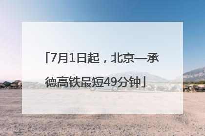 7月1日起，北京—承德高铁最短49分钟
