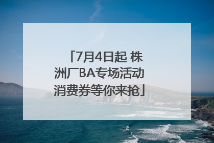 7月4日起 株洲厂BA专场活动消费券等你来抢