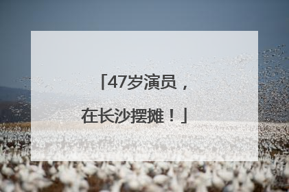 47岁演员，在长沙摆摊！