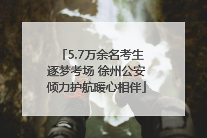 5.7万余名考生逐梦考场 徐州公安倾力护航暖心相伴
