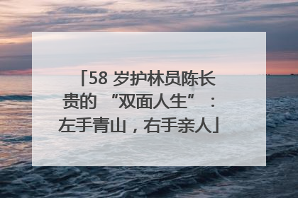 58 岁护林员陈长贵的 “双面人生”：左手青山，右手亲人