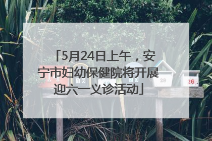 5月24日上午，安宁市妇幼保健院将开展迎六一义诊活动