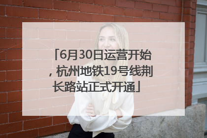6月30日运营开始，杭州地铁19号线荆长路站正式开通