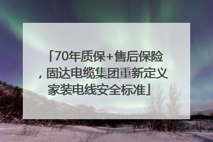 70年质保+售后保险，固达电缆集团重新定义家装电线安全标准