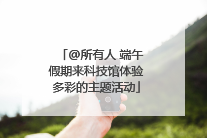 @所有人 端午假期来科技馆体验多彩的主题活动