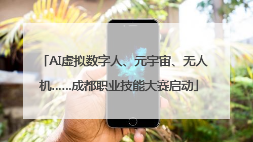 AI虚拟数字人、元宇宙、无人机……成都职业技能大赛启动