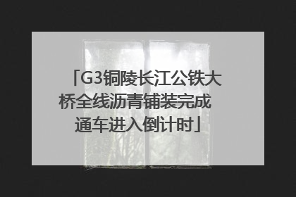 G3铜陵长江公铁大桥全线沥青铺装完成 通车进入倒计时