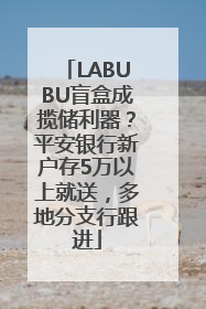 LABUBU盲盒成揽储利器？平安银行新户存5万以上就送，多地分支行跟进