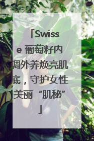 Swisse 葡萄籽内调外养焕亮肌底，守护女性美丽“肌秘”